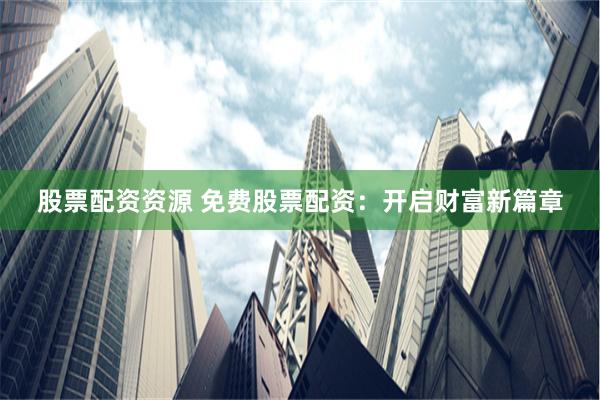 股票配资资源 免费股票配资：开启财富新篇章