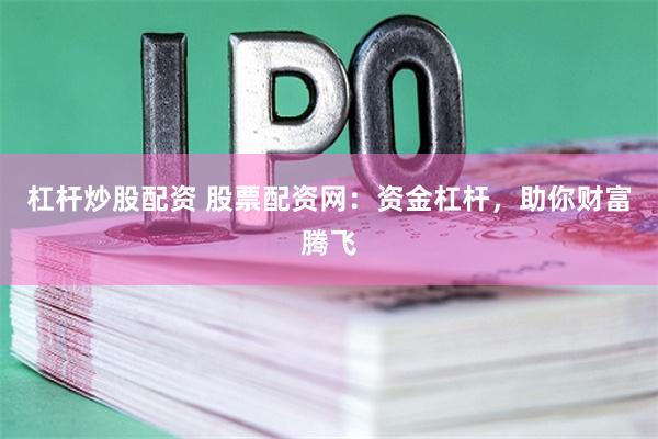 杠杆炒股配资 股票配资网：资金杠杆，助你财富腾飞