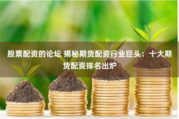 股票配资的论坛 揭秘期货配资行业巨头：十大期货配资排名出炉