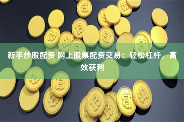 新手炒股配资 网上股票配资交易：轻松杠杆，高效获利