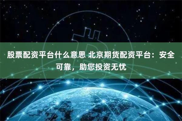 股票配资平台什么意思 北京期货配资平台：安全可靠，助您投资无忧