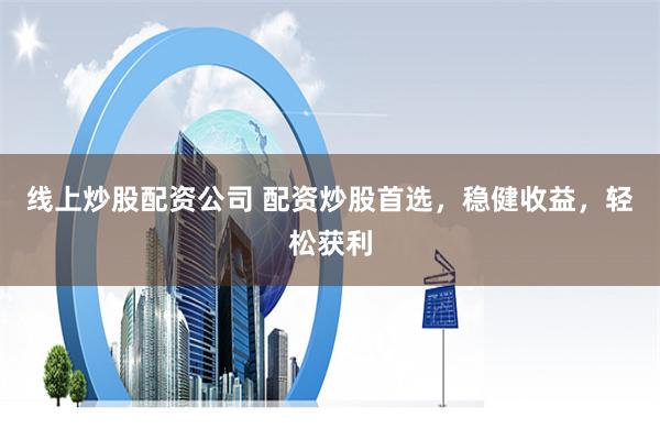 线上炒股配资公司 配资炒股首选，稳健收益，轻松获利