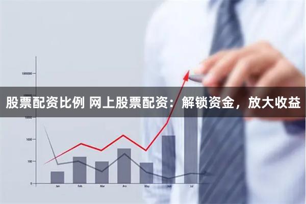 股票配资比例 网上股票配资：解锁资金，放大收益