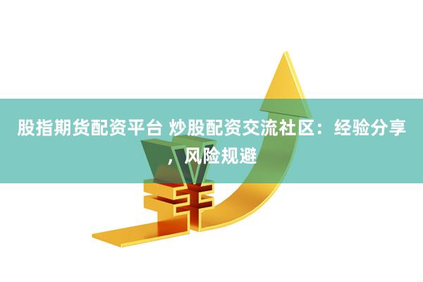 股指期货配资平台 炒股配资交流社区：经验分享，风险规避