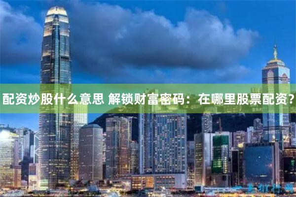 配资炒股什么意思 解锁财富密码：在哪里股票配资？