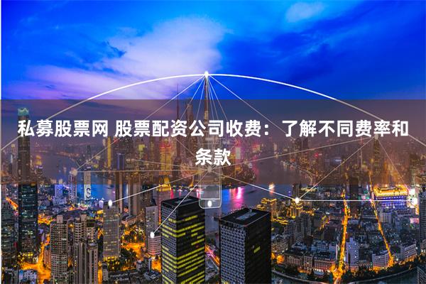 私募股票网 股票配资公司收费：了解不同费率和条款