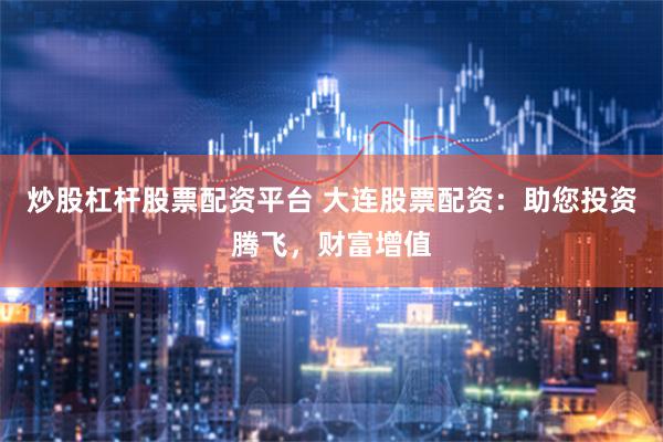 炒股杠杆股票配资平台 大连股票配资：助您投资腾飞，财富增值