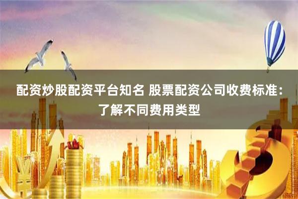 配资炒股配资平台知名 股票配资公司收费标准：了解不同费用类型