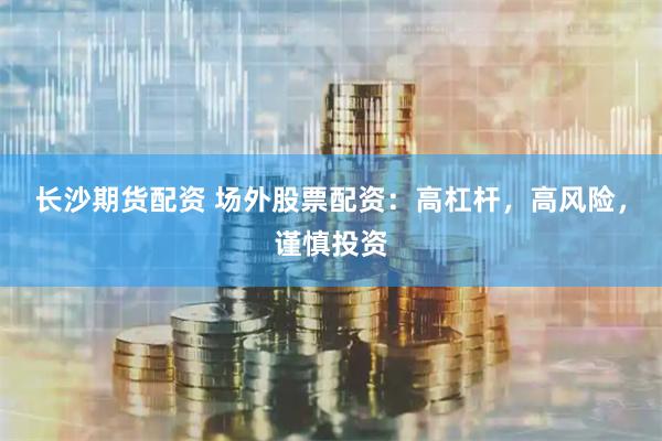 长沙期货配资 场外股票配资：高杠杆，高风险，谨慎投资