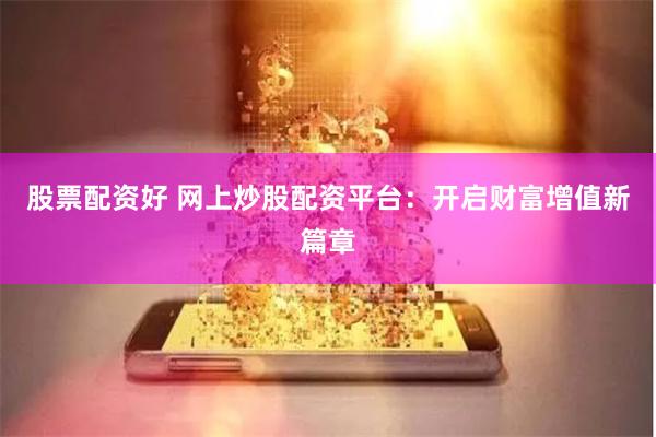 股票配资好 网上炒股配资平台：开启财富增值新篇章