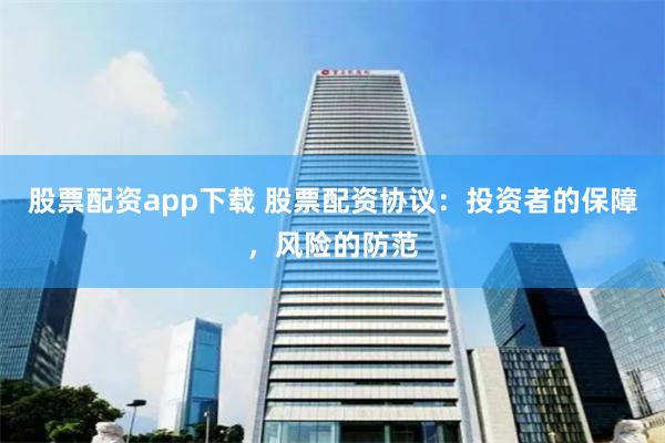股票配资app下载 股票配资协议：投资者的保障，风险的防范