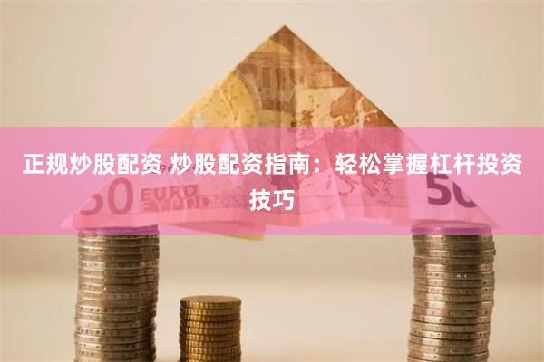 正规炒股配资 炒股配资指南：轻松掌握杠杆投资技巧