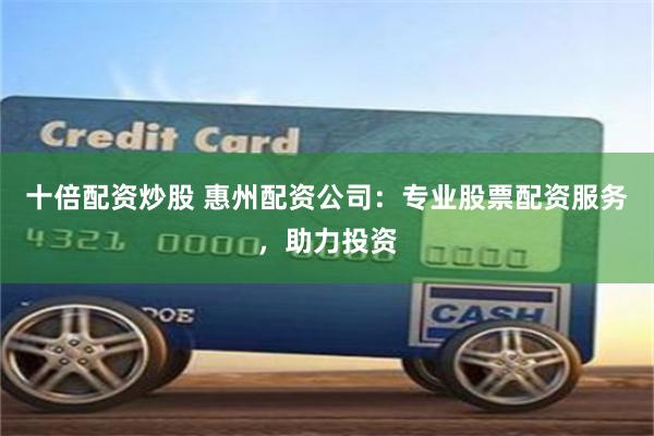 十倍配资炒股 惠州配资公司：专业股票配资服务，助力投资