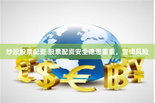 炒股股票配资 股票配资安全隐患重重，警惕风险