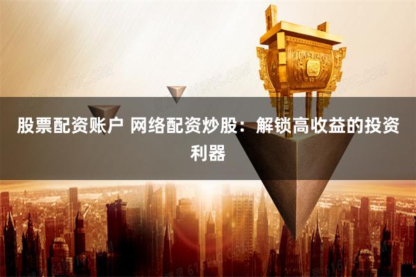 股票配资账户 网络配资炒股：解锁高收益的投资利器