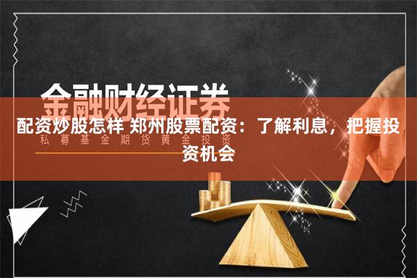 配资炒股怎样 郑州股票配资：了解利息，把握投资机会